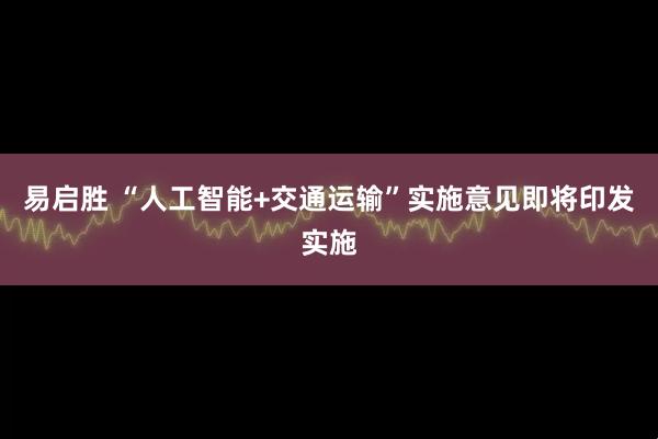 易启胜 “人工智能+交通运输”实施意见即将印发实施