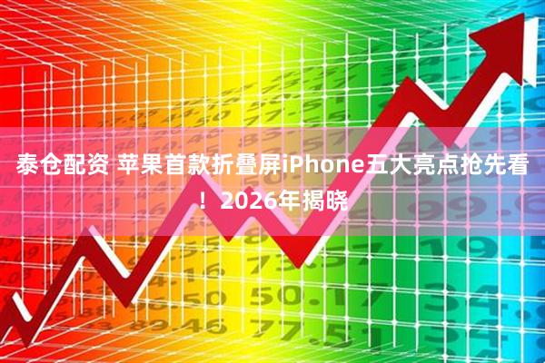 泰仓配资 苹果首款折叠屏iPhone五大亮点抢先看！2026年揭晓