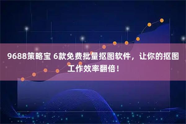 9688策略宝 6款免费批量抠图软件，让你的抠图工作效率翻倍！