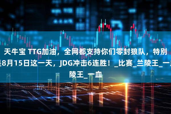 天牛宝 TTG加油，全网都支持你们零封狼队，特别是8月15日这一天，JDG冲击6连胜！_比赛_兰陵王_一血