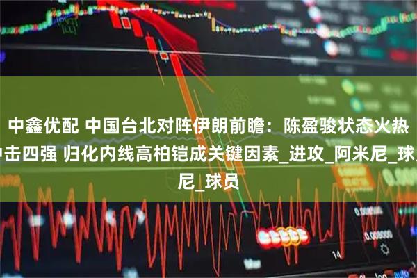 中鑫优配 中国台北对阵伊朗前瞻：陈盈骏状态火热冲击四强 归化内线高柏铠成关键因素_进攻_阿米尼_球员