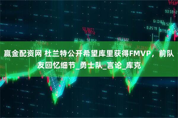 赢金配资网 杜兰特公开希望库里获得FMVP，前队友回忆细节_勇士队_言论_库克