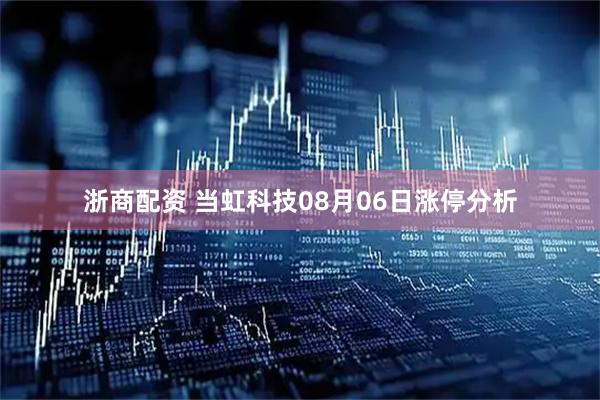 浙商配资 当虹科技08月06日涨停分析