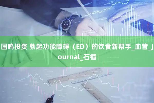 国鸣投资 勃起功能障碍（ED）的饮食新帮手_血管_Journal_石榴
