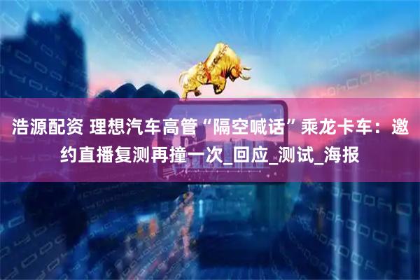 浩源配资 理想汽车高管“隔空喊话”乘龙卡车：邀约直播复测再撞一次_回应_测试_海报