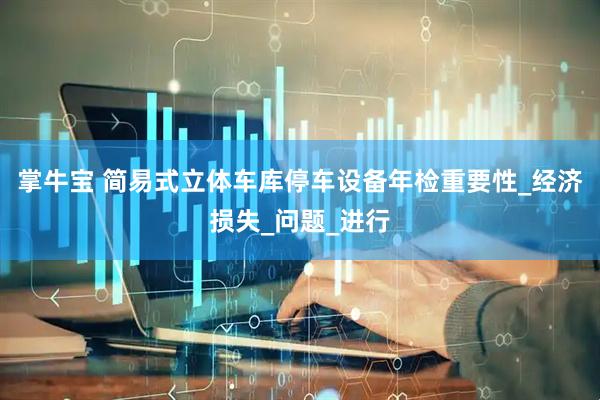 掌牛宝 简易式立体车库停车设备年检重要性_经济损失_问题_进行