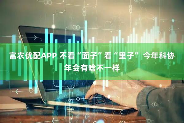 富农优配APP 不看“面子”看“里子” 今年科协年会有啥不一样