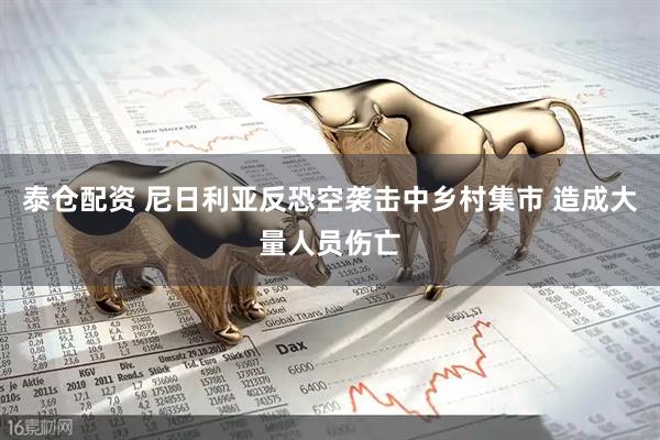 泰仓配资 尼日利亚反恐空袭击中乡村集市 造成大量人员伤亡