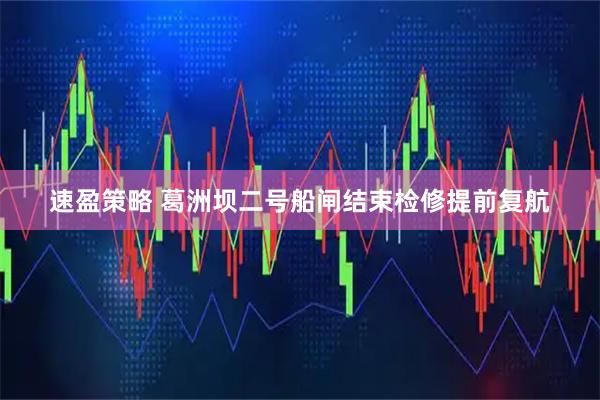 速盈策略 葛洲坝二号船闸结束检修提前复航