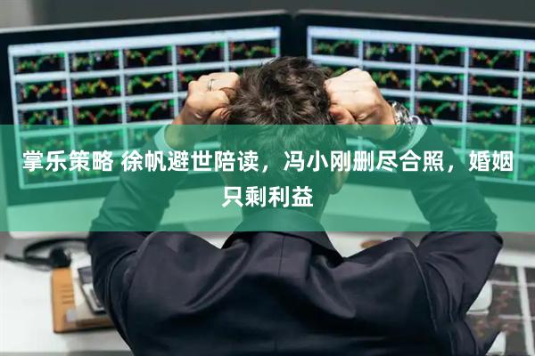 掌乐策略 徐帆避世陪读，冯小刚删尽合照，婚姻只剩利益
