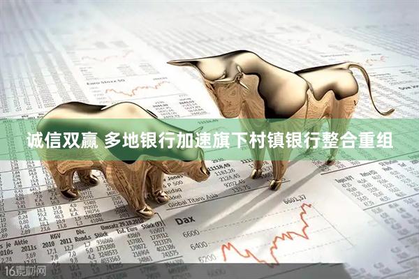 诚信双赢 多地银行加速旗下村镇银行整合重组