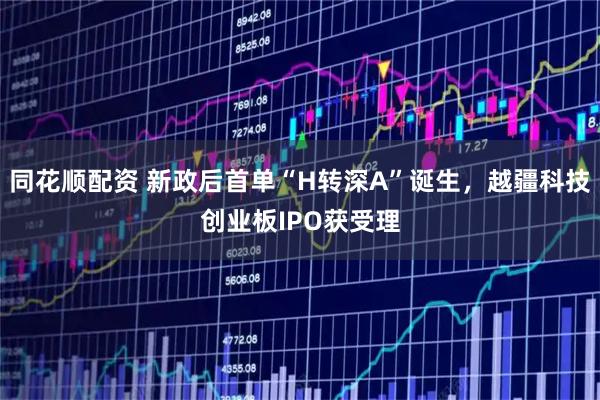 同花顺配资 新政后首单“H转深A”诞生，越疆科技创业板IPO获受理