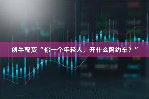 创牛配资 “你一个年轻人，开什么网约车？”