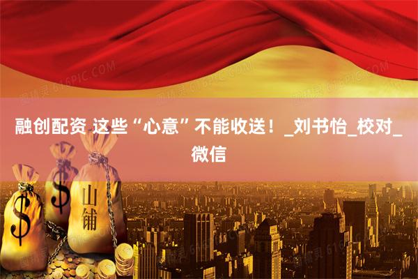 融创配资 这些“心意”不能收送！_刘书怡_校对_微信