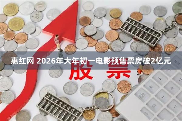 惠红网 2026年大年初一电影预售票房破2亿元