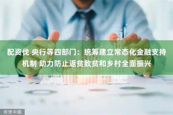 配资伐 央行等四部门：统筹建立常态化金融支持机制 助力防止返贫致贫和乡村全面振兴