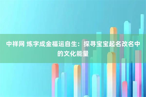 中祥网 炼字成金福运自生：探寻宝宝起名改名中的文化能量