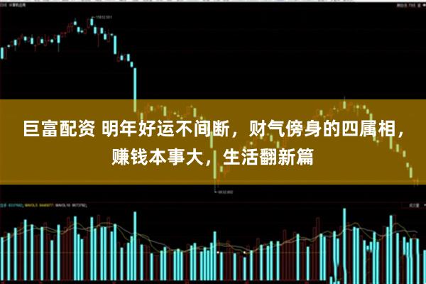 巨富配资 明年好运不间断，财气傍身的四属相，赚钱本事大，生活翻新篇