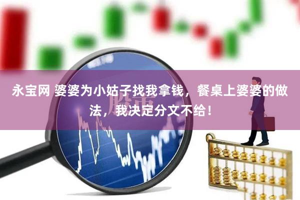 永宝网 婆婆为小姑子找我拿钱，餐桌上婆婆的做法，我决定分文不给！