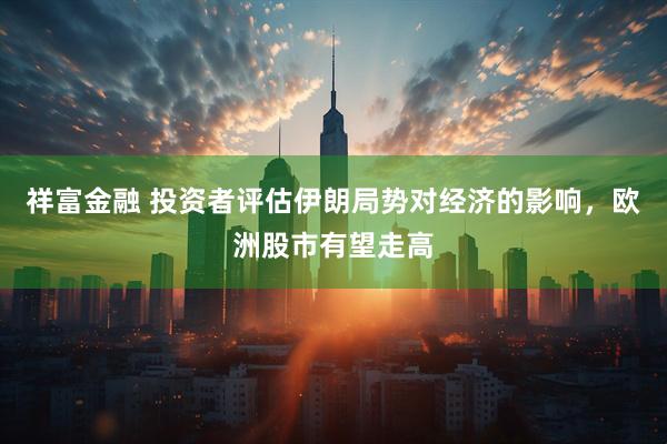 祥富金融 投资者评估伊朗局势对经济的影响，欧洲股市有望走高