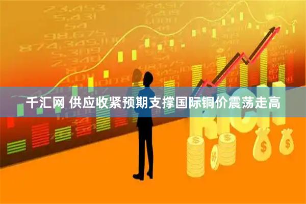 千汇网 供应收紧预期支撑国际铜价震荡走高