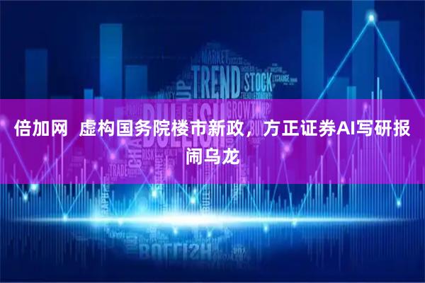 倍加网  虚构国务院楼市新政，方正证券AI写研报闹乌龙