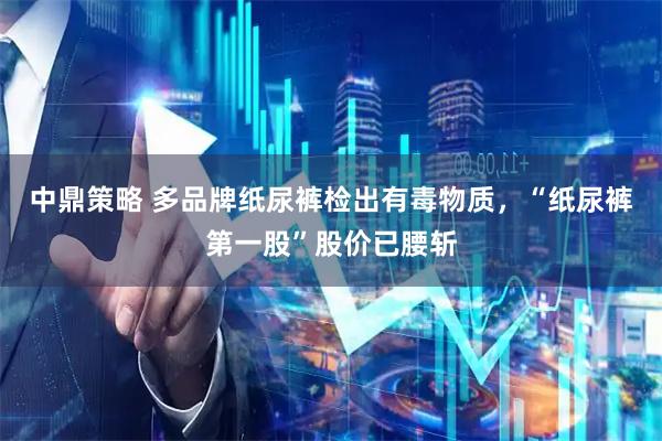 中鼎策略 多品牌纸尿裤检出有毒物质，“纸尿裤第一股”股价已腰斩