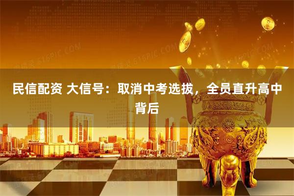 民信配资 大信号：取消中考选拔，全员直升高中背后