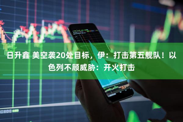 日升鑫 美空袭20处目标，伊：打击第五舰队！以色列不顾威胁：开火打击