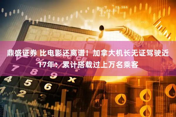鼎盛证券 比电影还离谱！加拿大机长无证驾驶近17年：累计搭载过上万名乘客