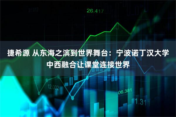 捷希源 从东海之滨到世界舞台：宁波诺丁汉大学中西融合让课堂连接世界