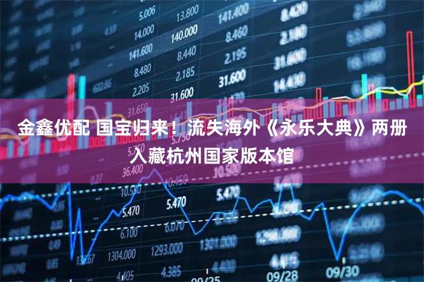 金鑫优配 国宝归来！流失海外《永乐大典》两册入藏杭州国家版本馆
