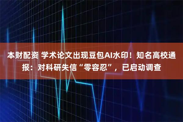 本财配资 学术论文出现豆包AI水印！知名高校通报：对科研失信“零容忍”，已启动调查