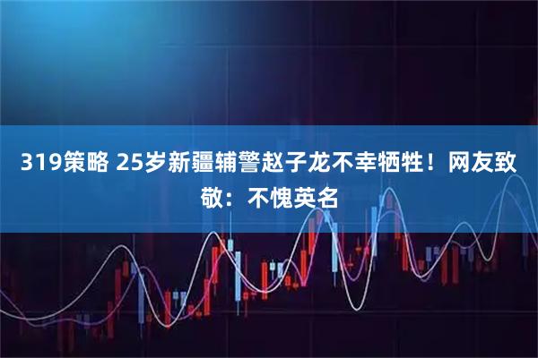 319策略 25岁新疆辅警赵子龙不幸牺牲！网友致敬：不愧英名