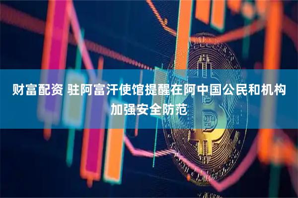 财富配资 驻阿富汗使馆提醒在阿中国公民和机构加强安全防范