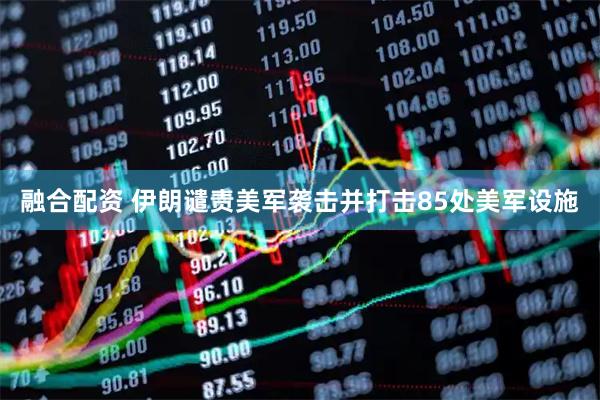融合配资 伊朗谴责美军袭击并打击85处美军设施