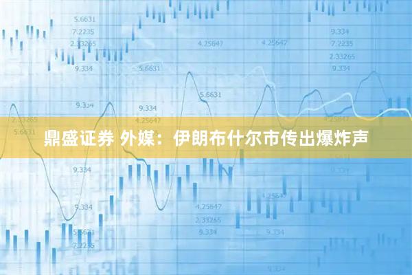 鼎盛证券 外媒：伊朗布什尔市传出爆炸声