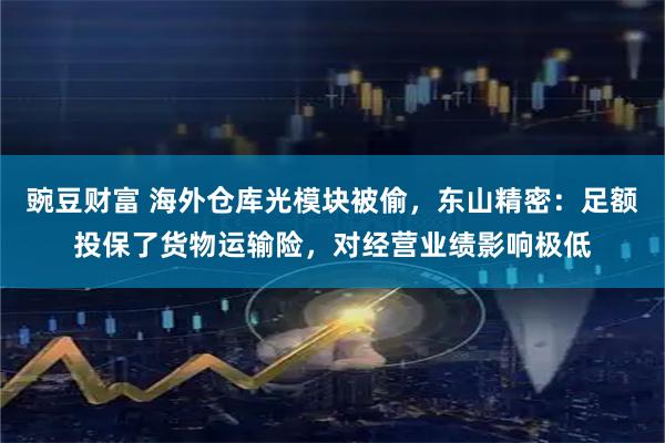 豌豆财富 海外仓库光模块被偷，东山精密：足额投保了货物运输险，对经营业绩影响极低