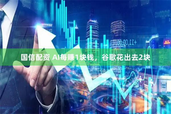 国信配资 AI每赚1块钱，谷歌花出去2块
