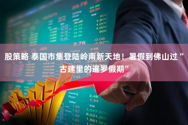 股策略 泰国市集登陆岭南新天地！暑假到佛山过“古建里的暹罗假期”