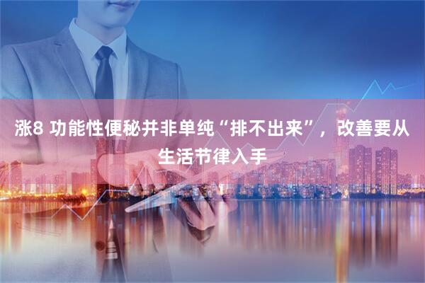 涨8 功能性便秘并非单纯“排不出来”，改善要从生活节律入手
